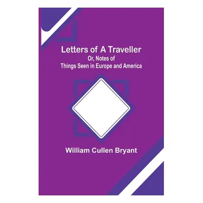 "Letters of a Traveller; Or, Notes of Things Seen in Europe and America" - "" ("Cullen Bryant Wi