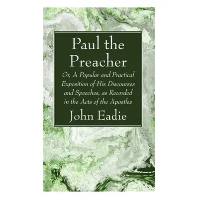 "Paul the Preacher: Or, a Popular and Practical Exposition of His Discourses and Speeches, as Re