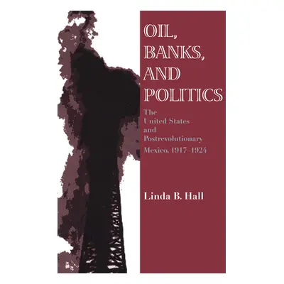 "Oil, Banks, and Politics: The United States and Postrevolutionary Mexico, 1917-1924" - "" ("Hal