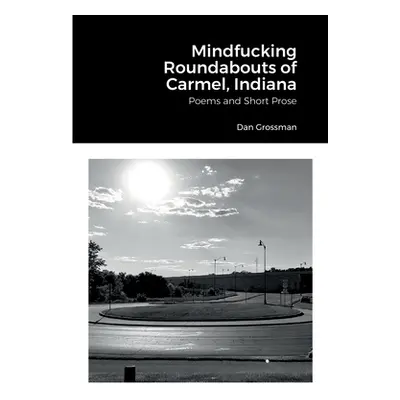 "Mindfucking Roundabouts of Carmel, Indiana: Poems and Short Prose" - "" ("Grossman Dan")(Paperb