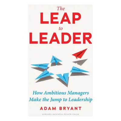 "The Leap to Leader: How Ambitious Managers Make the Jump to Leadership" - "" ("Bryant Adam")(Pe