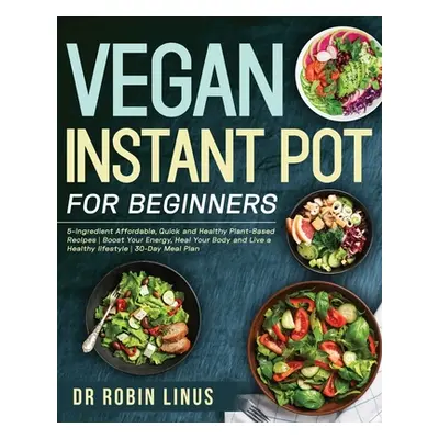 "Vegan Instant Pot for Beginners: 5-Ingredient Affordable, Quick and Healthy Plant-Based Recipes