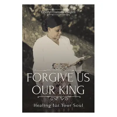 "Forgive Us Our King: Healing for Your Soul" - "" ("Dowdell Cheryl Elaine")(Paperback)