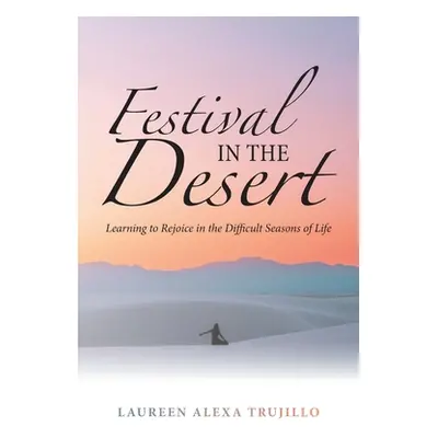 "Festival in the Desert: Learning to Rejoice in the Difficult Seasons of Life" - "" ("Trujillo L