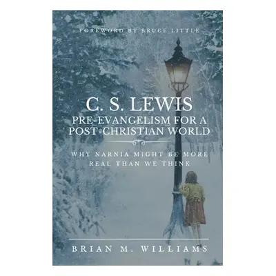 "C. S. Lewis Pre-Evangelism for a Post- Christian World: Why Narnia Might Be More Real Than We T