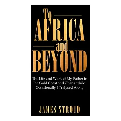 "To Africa and Beyond: The Life and Work of My Father in the Gold Coast and Ghana While Occasion