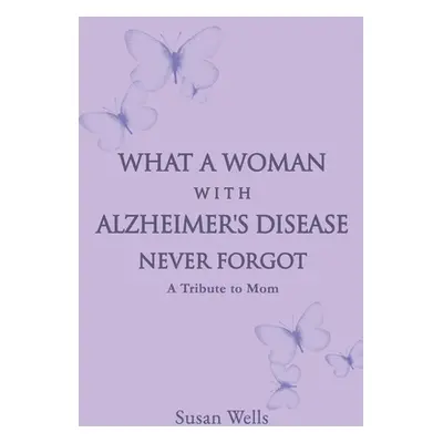 "What a woman with Alzheimer's Disease never forgot: A tribute to mom" - "" ("Wells Susan")(Pape