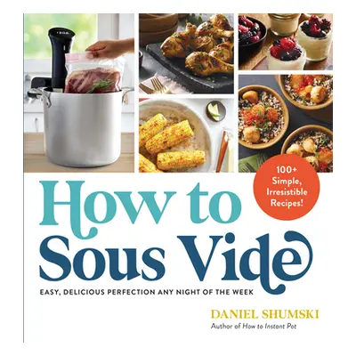 "How to Sous Vide: Easy, Delicious Perfection Any Night of the Week: 100+ Simple, Irresistible R