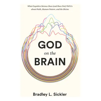 "God on the Brain: What Cognitive Science Does (and Does Not) Tell Us about Faith, Human Nature,