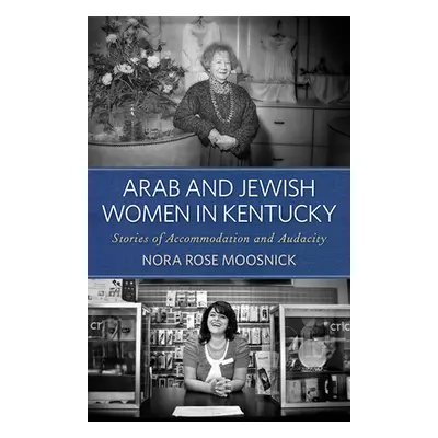 "Arab and Jewish Women in Kentucky: Stories of Accommodation and Audacity" - "" ("Moosnick Nora 