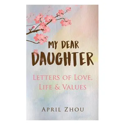 "MY DEAR DAUGHTER Letters of Love, Life & Values" - "" ("Zhou April")(Paperback)