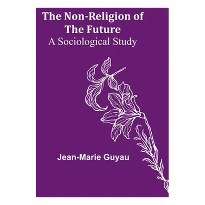 "The Non-religion of the Future: A Sociological Study" - "" ("Guyau Jean-Marie")(Paperback)