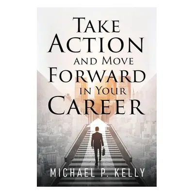 "Take Action and Move Forward in Your Career" - "" ("Kelly Michael P.")(Paperback)