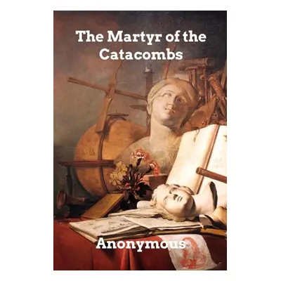 "The Martyr of the Catacombs: A Tale of Ancient Rome" - "" ("Anonymous")(Paperback)