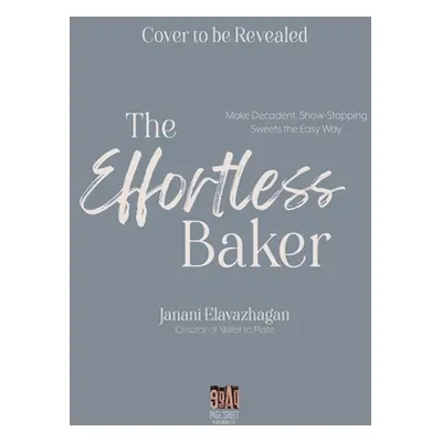 "The Effortless Baker: Your Complete Step-By-Step Guide to Decadent, Showstopping Sweets and Tre