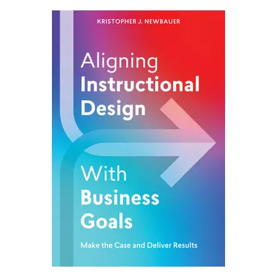 "Aligning Instructional Design with Business Goals: Make the Case and Deliver Results" - "" ("Ne