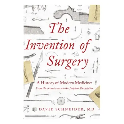 "The Invention of Surgery: A History of Modern Medicine: From the Renaissance to the Implant Rev