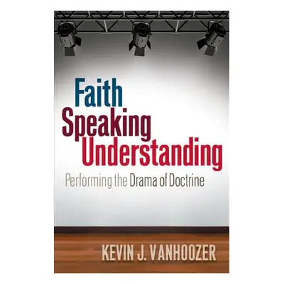 "Faith Speaking Understanding: Performing the Drama of Doctrine" - "" ("Vanhoozer Kevin J.")(Pap