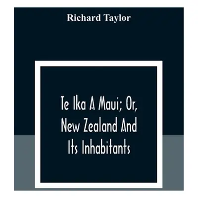 "Te Ika A Maui; Or, New Zealand And Its Inhabitants; Illustrating The Origin, Manners, Customs, 