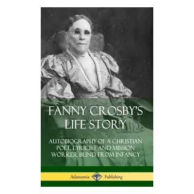 "Fanny Crosby's Life Story: Autobiography of a Christian Poet, Lyricist and Mission Worker Blind