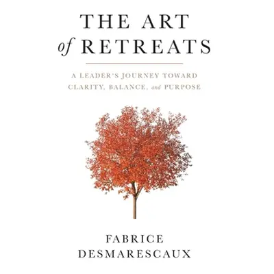 "The Art of Retreats: A Leader's Journey Toward Clarity, Balance, and Purpose" - "" ("Desmaresca