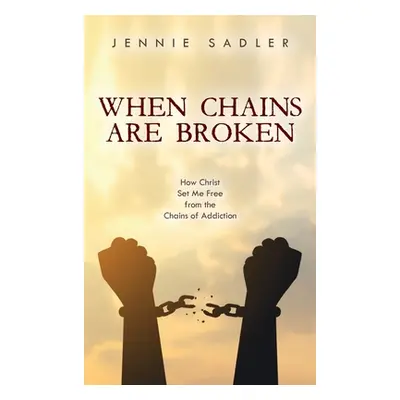 "When Chains Are Broken: How Christ Set Me Free from the Chains of Addiction" - "" ("Sadler Jenn