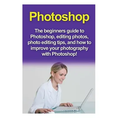 "Photoshop: The beginners guide to Photoshop, Editing Photos, Photo Editing Tips, and How to Imp