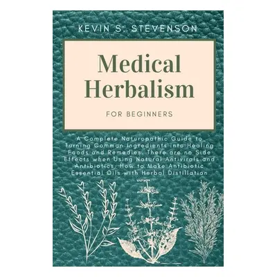 "Medical Herbalism for Beginners: A Complete Naturopathic Guide to Turning Common Ingredients in