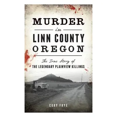 "Murder in Linn County, Oregon: The True Story of the Legendary Plainview Killings" - "" ("Frye 