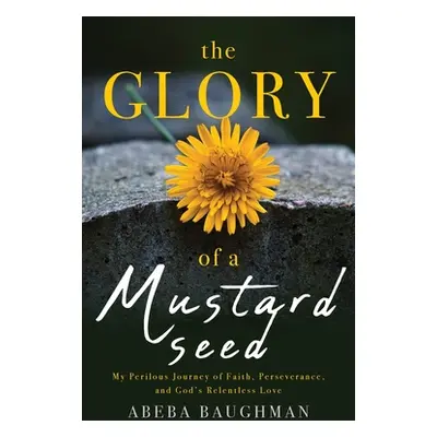 "The Glory of a Mustard Seed: My Perilous Journey of Faith, Perseverance, and God's Relentless L