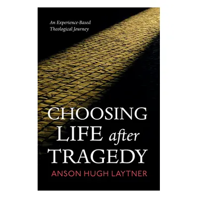 "Choosing Life After Tragedy: An Experience-Based Theological Journey" - "" ("Laytner Anson Hugh