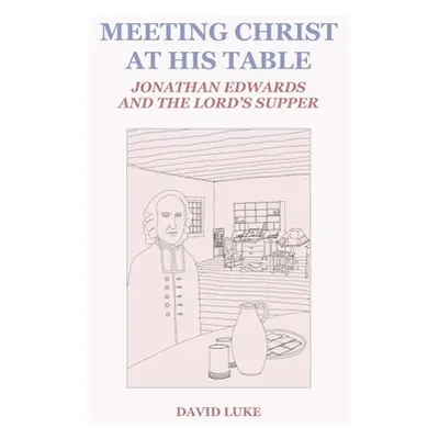 "Meeting Christ at his Table: Jonathan Edwards and the Lord's Supper" - "" ("Luke David")(Paperb