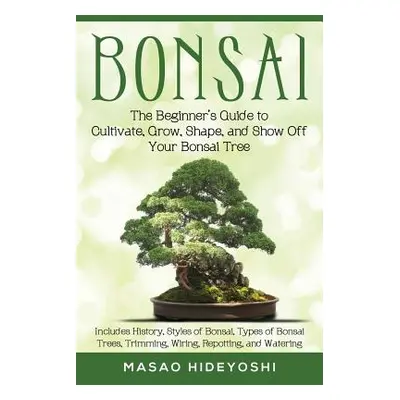 "Bonsai: The Beginner's Guide to Cultivate, Grow, Shape, and Show Off Your Bonsai: Includes Hist