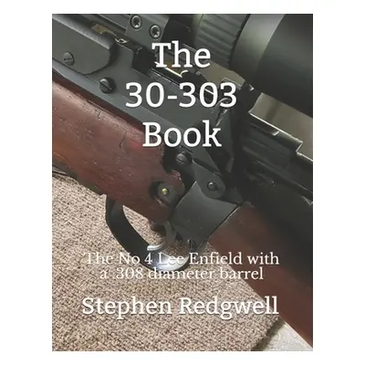 "The 30-303 Book: The No 4 Lee Enfield with a .308 diameter barrel" - "" ("Redgwell Stephen")(Pa