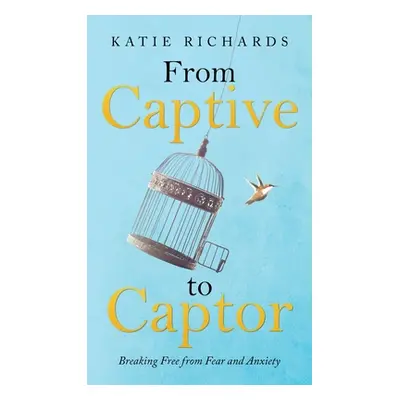 "From Captive to Captor: Breaking Free from Fear and Anxiety" - "" ("Richards Katie")(Pevná vazb