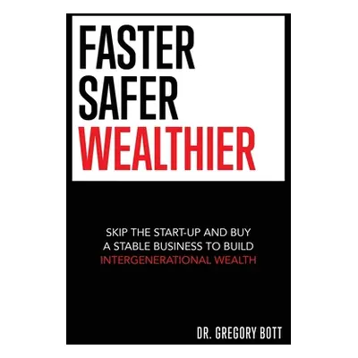 "Faster Safer Wealthier: Skip the Start-up and Buy a Stable Business to Build Intergenerational 