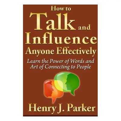 "How to Talk and Influence Anyone Effectively: Learn the Power of Words and Art of Connecting to