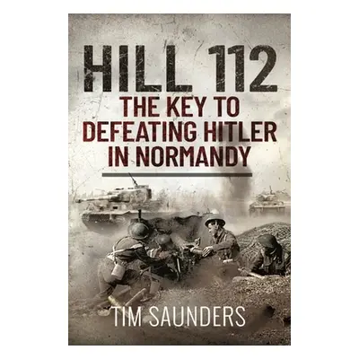 "Hill 112: The Key to Defeating Hitler in Normandy" - "" ("Saunders Tim")(Pevná vazba)