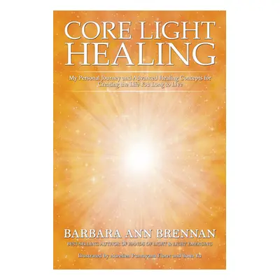 "Core Light Healing: My Personal Journey and Advanced Healing Concepts for Creating the Life You