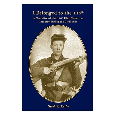 "I Belong to the 116th: A Narrative of the 116th Ohio Volunteer Infantry During the Civil War" -