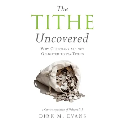 "The Tithe Uncovered: Why Christians are not Obligated to pay Tithes" - "" ("Evans Dirk M.")(Pap