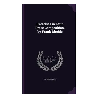 "Exercises in Latin Prose Composition, by Frank Ritchie" - "" ("Ritchie Francis")(Pevná vazba)