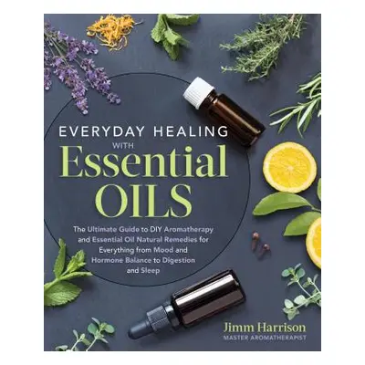 "Everyday Healing with Essential Oils: The Ultimate Guide to DIY Aromatherapy and Essential Oil 