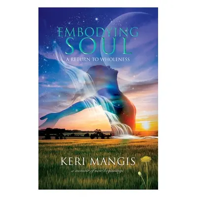 "Embodying Soul: A Return to Wholeness: A Memoir of New Beginnings" - "" ("Mangis Keri")(Paperba