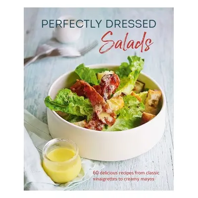 "Perfectly Dressed Salads: 60 Delicious Recipes from Tangy Vinaigrettes to Creamy Mayos" - "" ("