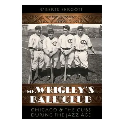 "Mr. Wrigley's Ball Club: Chicago and the Cubs During the Jazz Age" - "" ("Ehrgott Roberts")(Pap