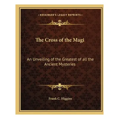 "The Cross of the Magi: An Unveiling of the Greatest of All the Ancient Mysteries" - "" ("Higgin