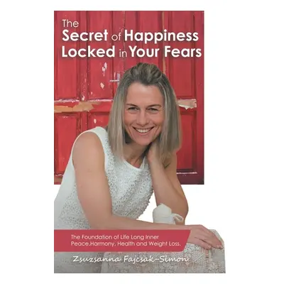 "The Secret of Happiness Locked in Your Fears: The Foundation of Life Long Inner Peace, Harmony,