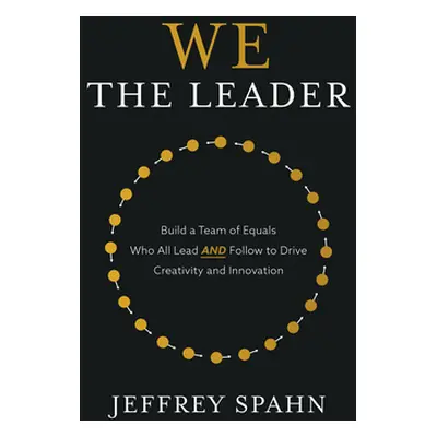 "We the Leader: Build a Team of Equals Who All Lead and Follow to Drive Creativity and Innovatio