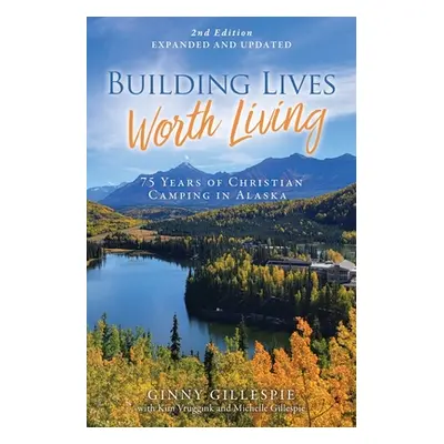 "Building Lives Worth Living: 75 Years of Christian Camping in Alaska" - "" ("Gillespie Ginny")(